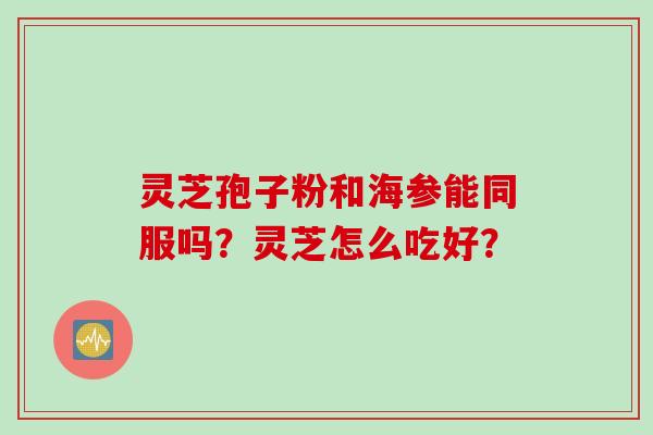 灵芝孢子粉和海参能同服吗？灵芝怎么吃好？