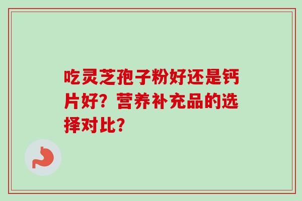 吃灵芝孢子粉好还是钙片好？营养补充品的选择对比？
