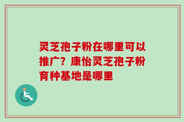 灵芝孢子粉在哪里可以推广？康怡灵芝孢子粉育种基地是哪里