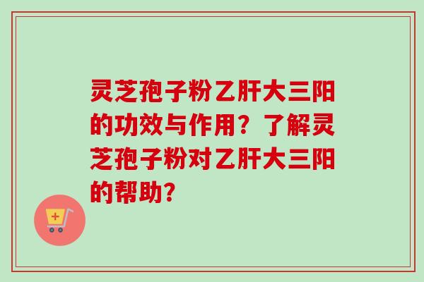 灵芝孢子粉乙肝大三阳的功效与作用？了解灵芝孢子粉对乙肝大三阳的帮助？