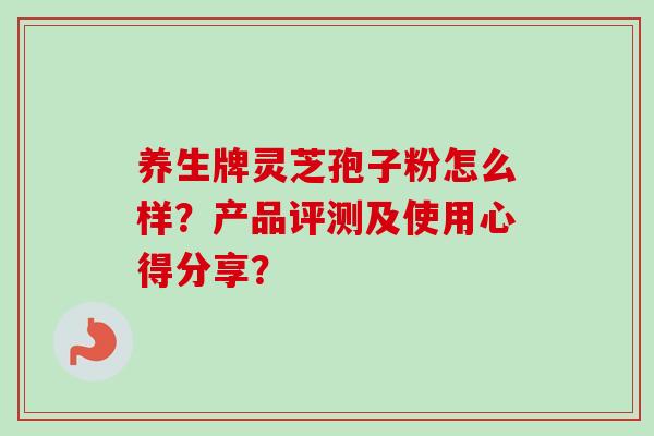 养生牌灵芝孢子粉怎么样？产品评测及使用心得分享？