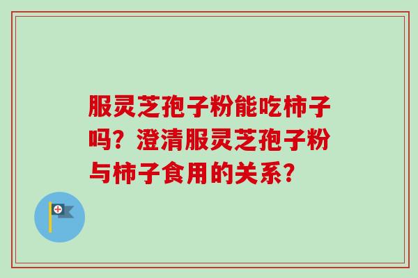 服灵芝孢子粉能吃柿子吗？澄清服灵芝孢子粉与柿子食用的关系？