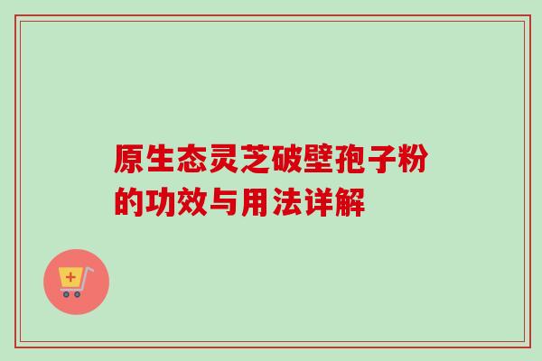 原生态灵芝破壁孢子粉的功效与用法详解