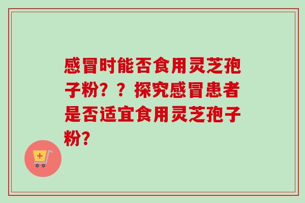 感冒时能否食用灵芝孢子粉？？探究感冒患者是否适宜食用灵芝孢子粉？