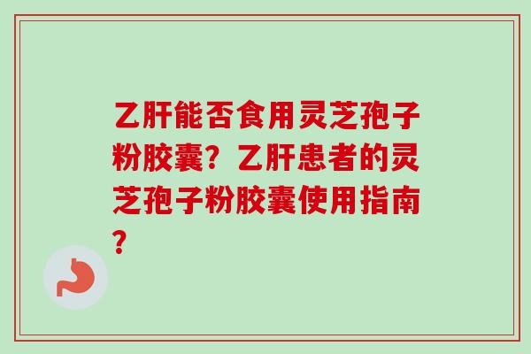 乙肝能否食用灵芝孢子粉胶囊？乙肝患者的灵芝孢子粉胶囊使用指南？