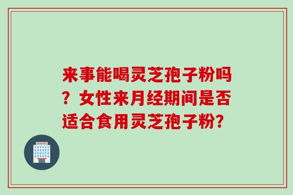 来事能喝灵芝孢子粉吗？女性来月经期间是否适合食用灵芝孢子粉？