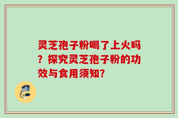 灵芝孢子粉喝了上火吗？探究灵芝孢子粉的功效与食用须知？