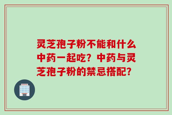 灵芝孢子粉不能和什么中药一起吃？中药与灵芝孢子粉的禁忌搭配？