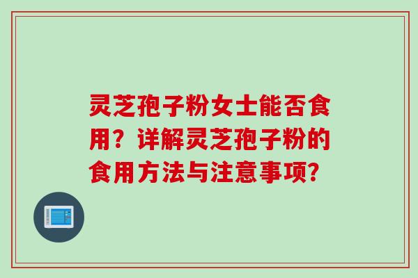 灵芝孢子粉女士能否食用？详解灵芝孢子粉的食用方法与注意事项？