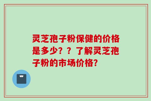 灵芝孢子粉保健的价格是多少？？了解灵芝孢子粉的市场价格？