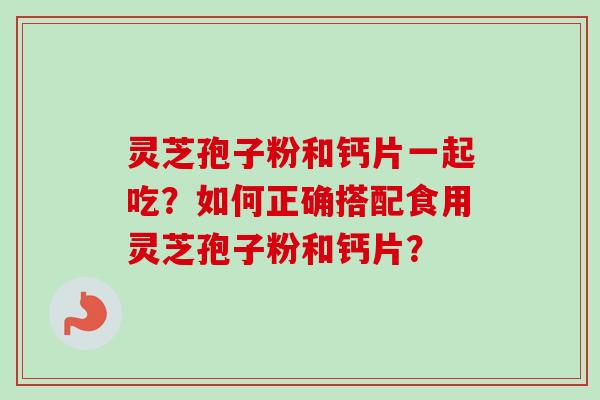 灵芝孢子粉和钙片一起吃？如何正确搭配食用灵芝孢子粉和钙片？