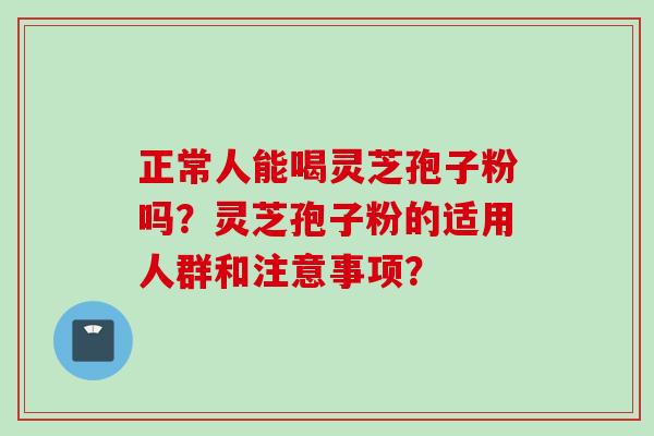 正常人能喝灵芝孢子粉吗？灵芝孢子粉的适用人群和注意事项？