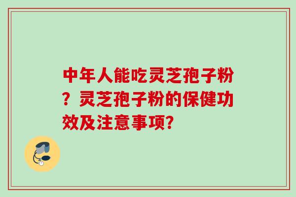 中年人能吃灵芝孢子粉？灵芝孢子粉的保健功效及注意事项？