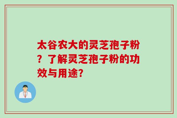 太谷农大的灵芝孢子粉？了解灵芝孢子粉的功效与用途？