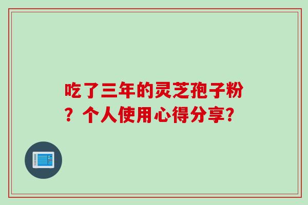 吃了三年的灵芝孢子粉？个人使用心得分享？