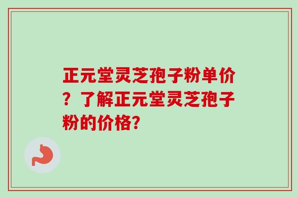 正元堂灵芝孢子粉单价？了解正元堂灵芝孢子粉的价格？