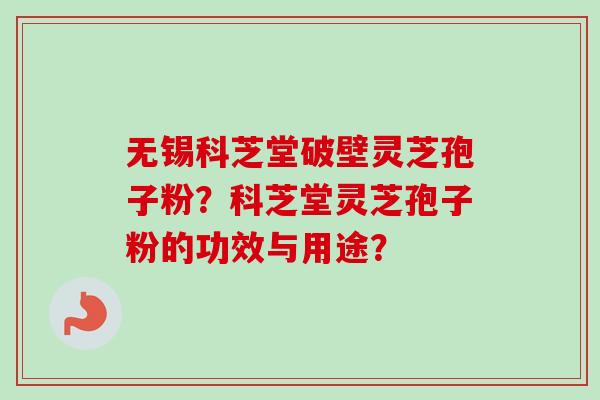 无锡科芝堂破壁灵芝孢子粉？科芝堂灵芝孢子粉的功效与用途？