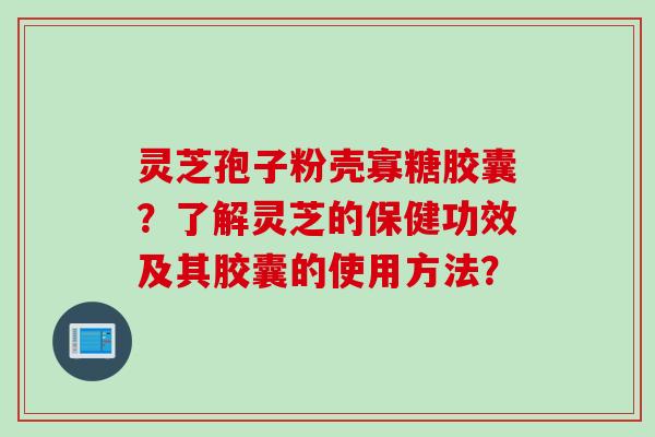灵芝孢子粉壳寡糖胶囊?了解灵芝的保健功效及其胶囊的使用方法? 灵芝孢子粉壳寡糖胶囊?了解灵芝的保健功效及其胶囊的使用方法?