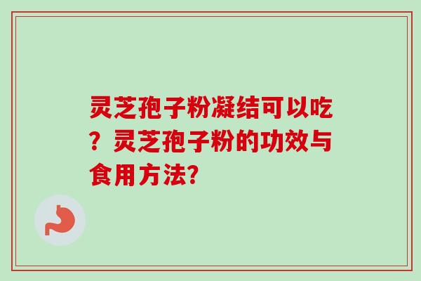 灵芝孢子粉凝结可以吃？灵芝孢子粉的功效与食用方法？