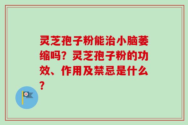 灵芝孢子粉能治小脑萎缩吗？灵芝孢子粉的功效、作用及禁忌是什么？