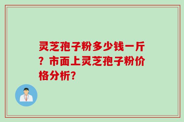 灵芝孢子粉多少钱一斤？市面上灵芝孢子粉价格分析？
