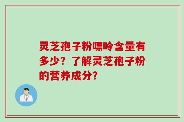 灵芝孢子粉嘌呤含量有多少？了解灵芝孢子粉的营养成分？
