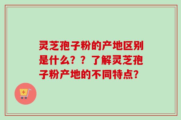 灵芝孢子粉的产地区别是什么？？了解灵芝孢子粉产地的不同特点？