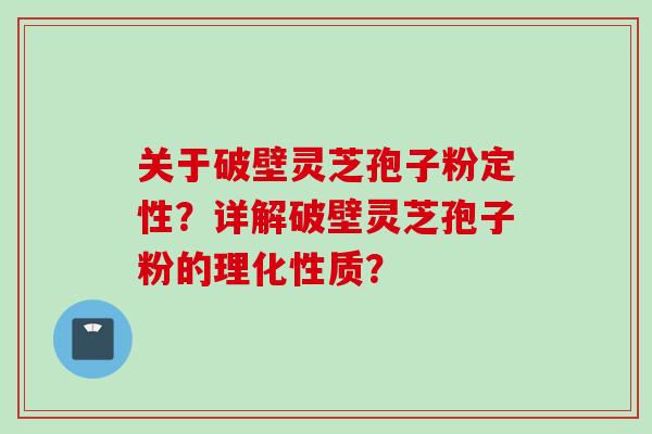 关于破壁灵芝孢子粉定性？详解破壁灵芝孢子粉的理化性质？