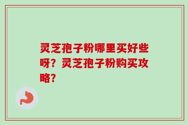 灵芝孢子粉哪里买好些呀？灵芝孢子粉购买攻略？