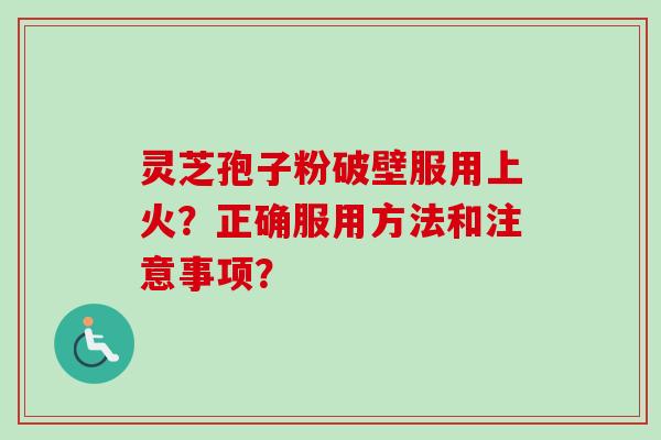 灵芝孢子粉破壁服用上火?正确服用方法和注意事项? 灵芝孢子粉破壁服用上火?正确服用方法和注意事项?