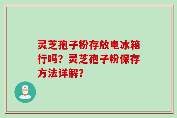 灵芝孢子粉存放电冰箱行吗？灵芝孢子粉保存方法详解？