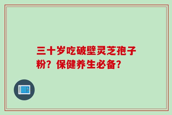三十岁吃破壁灵芝孢子粉？保健养生必备？