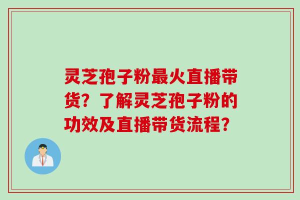 灵芝孢子粉最火直播带货？了解灵芝孢子粉的功效及直播带货流程？
