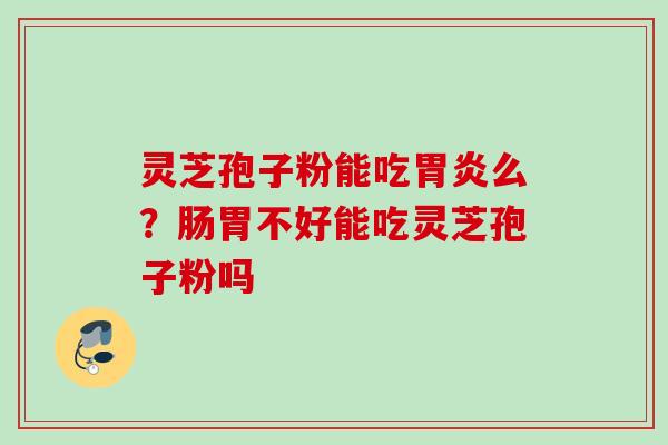 灵芝孢子粉能吃么?肠胃不好能吃灵芝孢子粉吗 灵芝孢子粉能吃么?肠胃不好能吃灵芝孢子粉吗