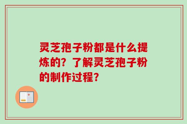 灵芝孢子粉都是什么提炼的？了解灵芝孢子粉的制作过程？