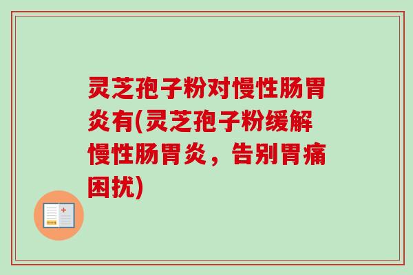 灵芝孢子粉对慢性肠胃炎有(灵芝孢子粉缓解慢性肠胃炎，告别胃痛困扰)