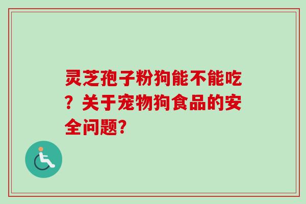 灵芝孢子粉狗能不能吃？关于宠物狗食品的安全问题？