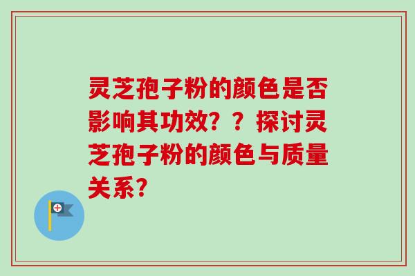 灵芝孢子粉的颜色是否影响其功效??探讨灵芝孢子粉的颜色与质量关系? 灵芝孢子粉的颜色是否影响其功效??探讨灵芝孢子粉的颜色与质量关系?