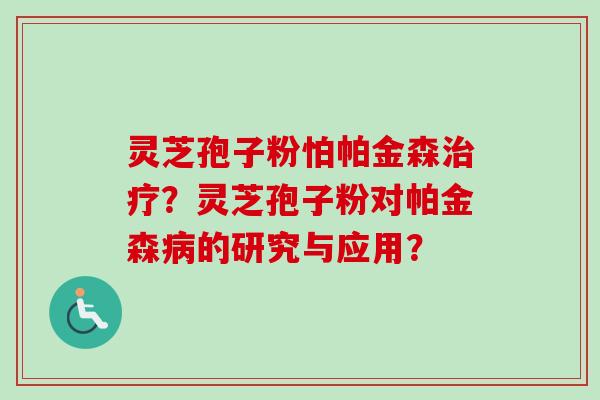 灵芝孢子粉怕帕金森?灵芝孢子粉对帕金森的研究与应用? 灵芝孢子粉怕帕金森?灵芝孢子粉对帕金森的研究与应用?