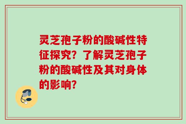 灵芝孢子粉的酸碱性特征探究？了解灵芝孢子粉的酸碱性及其对身体的影响？