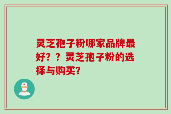 灵芝孢子粉哪家品牌最好？？灵芝孢子粉的选择与购买？
