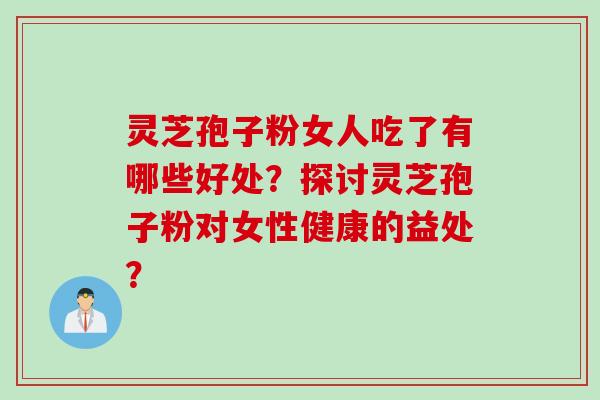 灵芝孢子粉女人吃了有哪些好处？探讨灵芝孢子粉对女性健康的益处？