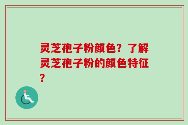 灵芝孢子粉颜色？了解灵芝孢子粉的颜色特征？