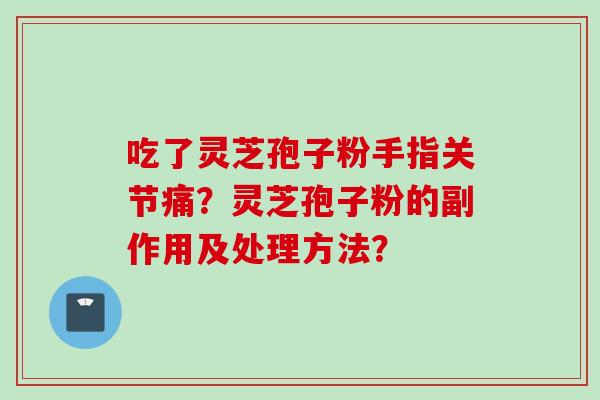 吃了灵芝孢子粉手指关节痛？灵芝孢子粉的副作用及处理方法？