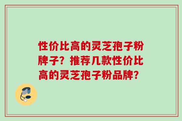 性价比高的灵芝孢子粉牌子？推荐几款性价比高的灵芝孢子粉品牌？
