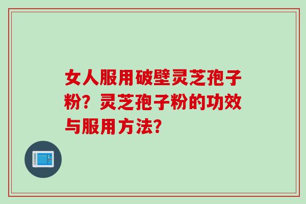 女人服用破壁灵芝孢子粉？灵芝孢子粉的功效与服用方法？