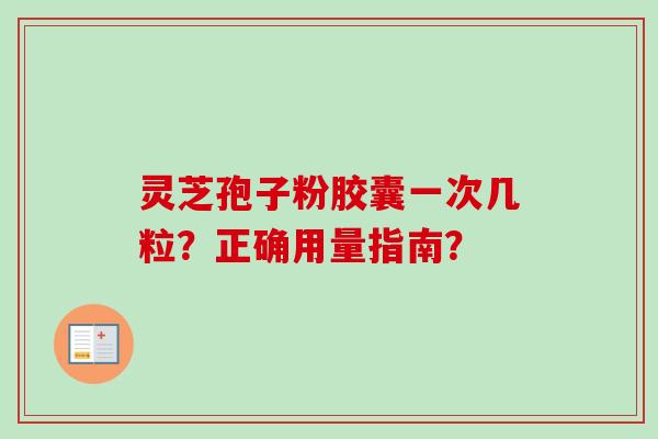 灵芝孢子粉胶囊一次几粒？正确用量指南？