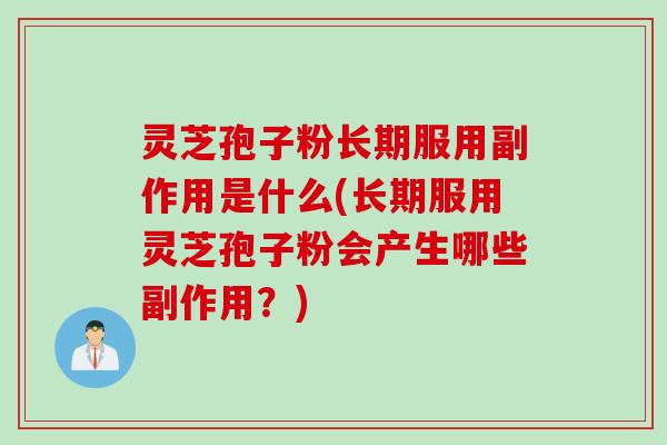 灵芝孢子粉长期服用副作用是什么(长期服用灵芝孢子粉会产生哪些副作用?) 灵芝孢子粉长期服用副作用是什么(长期服用灵芝孢子粉会产生哪些副作用?)