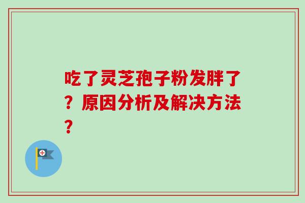 吃了灵芝孢子粉发胖了？原因分析及解决方法？