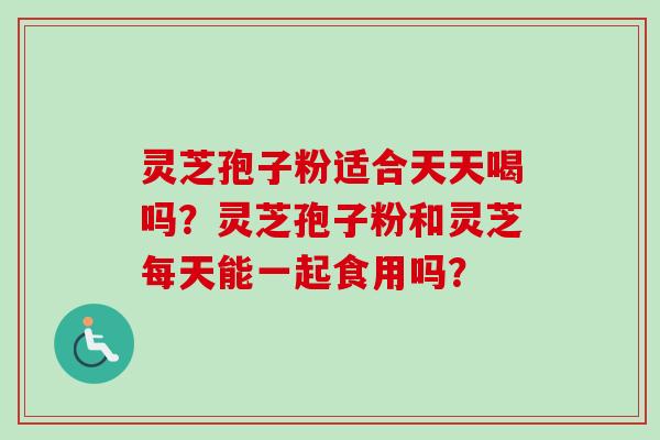 灵芝孢子粉适合天天喝吗？灵芝孢子粉和灵芝每天能一起食用吗？